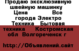 Продаю эксклюзивную швейную машинку › Цена ­ 13 900 - Все города Электро-Техника » Бытовая техника   . Костромская обл.,Волгореченск г.